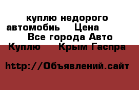 куплю недорого автомобиь  › Цена ­ 5-20000 - Все города Авто » Куплю   . Крым,Гаспра